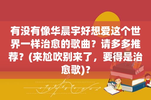 有没有像华晨宇好想爱这个世界一样治愈的歌曲？请多多推荐？(来尬吹别来了，要得是治愈歌)？