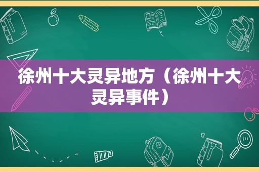 徐州十大灵异地方（徐州十大灵异事件）