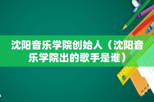 沈阳音乐学院创始人（沈阳音乐学院出的歌手是谁）