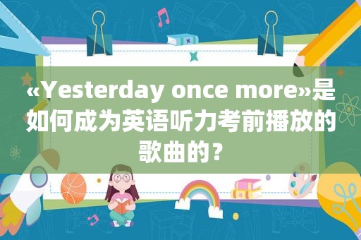 «Yesterday once more»是如何成为英语听力考前播放的歌曲的？