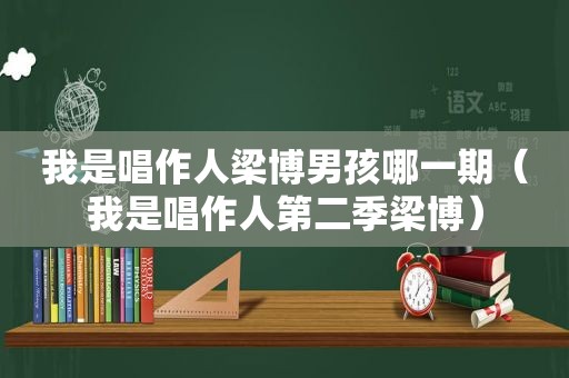 我是唱作人梁博男孩哪一期（我是唱作人第二季梁博）