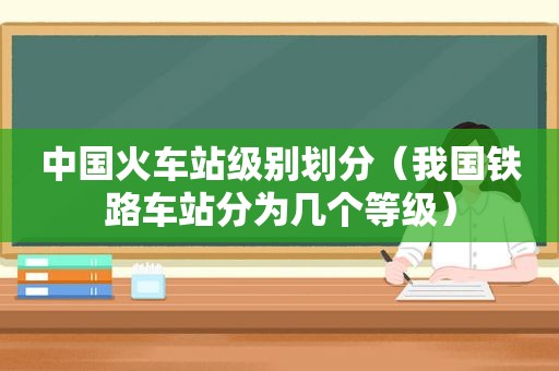 中国火车站级别划分（我国铁路车站分为几个等级）