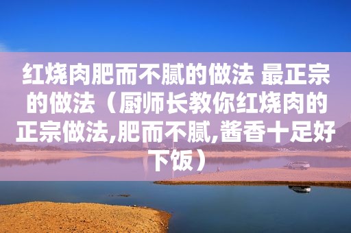 红烧肉肥而不腻的做法 最正宗的做法（厨师长教你红烧肉的正宗做法,肥而不腻,酱香十足好下饭）