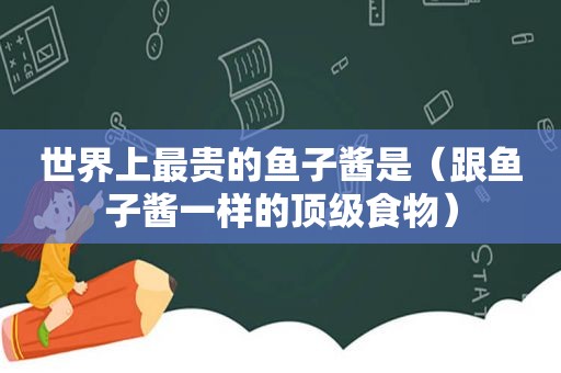 世界上最贵的鱼子酱是（跟鱼子酱一样的顶级食物）