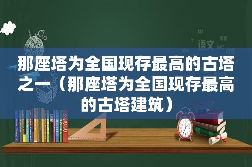 那座塔为全国现存最高的古塔之一（那座塔为全国现存最高的古塔建筑）