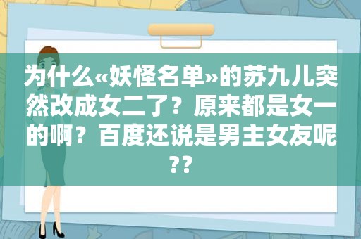 为什么«妖怪名单»的苏九儿突然改成女二了？原来都是女一的啊？百度还说是男主女友呢?？