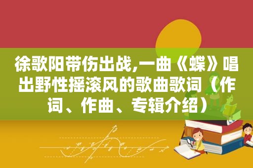 徐歌阳带伤出战,一曲《蝶》唱出野性摇滚风的歌曲歌词（作词、作曲、专辑介绍）