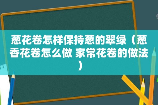 葱花卷怎样保持葱的翠绿（葱香花卷怎么做 家常花卷的做法）