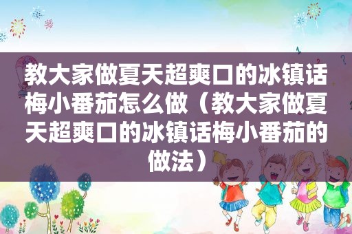 教大家做夏天超爽口的冰镇话梅小番茄怎么做（教大家做夏天超爽口的冰镇话梅小番茄的做法）