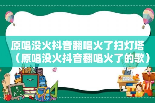 原唱没火抖音翻唱火了扫灯塔（原唱没火抖音翻唱火了的歌）