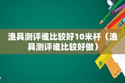 渔具测评谁比较好10米杆（渔具测评谁比较好做）