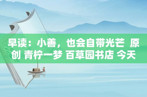 早读：小善，也会自带光芒  原创 青柠一梦 百草园书店 今天