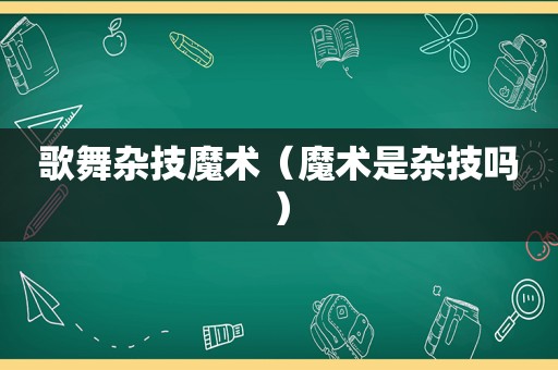 歌舞杂技魔术（魔术是杂技吗）