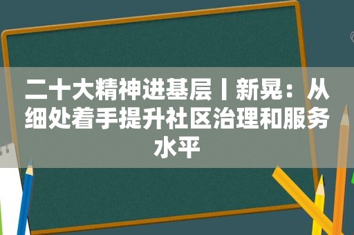 二十大精神进基层丨新晃：从细处着手提升社区治理和服务水平