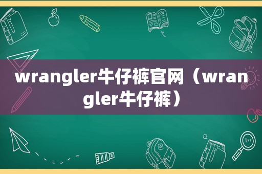 wrangler牛仔裤官网（wrangler牛仔裤）