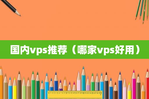 国内vps推荐（哪家vps好用）