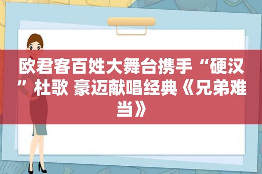 欧君客百姓大舞台携手“硬汉”杜歌 豪迈献唱经典《兄弟难当》