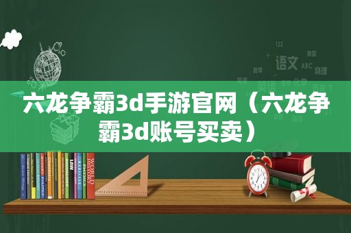 六龙争霸3d手游官网（六龙争霸3d账号买卖）