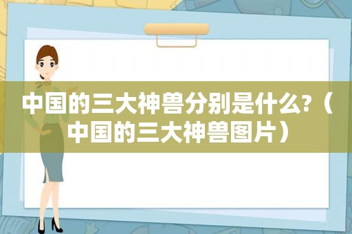 中国的三大神兽分别是什么?（中国的三大神兽图片）