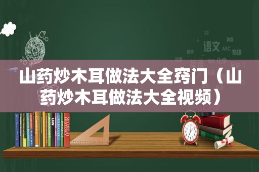 山药炒木耳做法大全窍门（山药炒木耳做法大全视频）