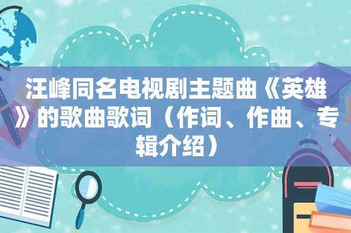 汪峰同名电视剧主题曲《英雄》的歌曲歌词（作词、作曲、专辑介绍）