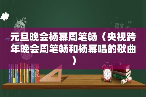 元旦晚会杨幂周笔畅（央视跨年晚会周笔畅和杨幂唱的歌曲）