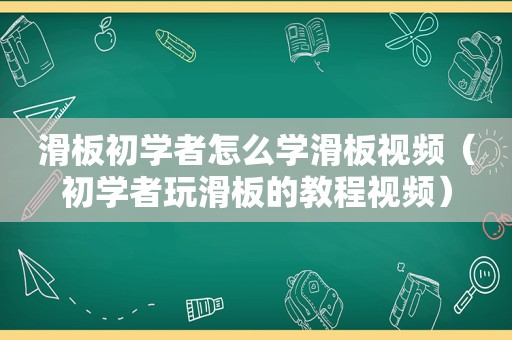 滑板初学者怎么学滑板视频（初学者玩滑板的教程视频）