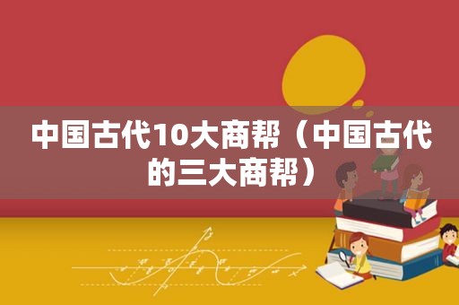 中国古代10大商帮（中国古代的三大商帮）