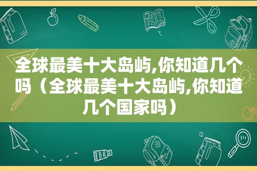 全球最美十大岛屿,你知道几个吗（全球最美十大岛屿,你知道几个国家吗）