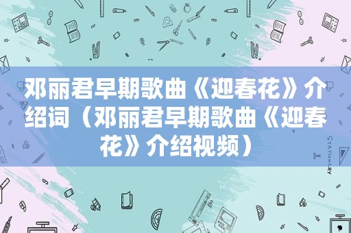 邓丽君早期歌曲《迎春花》介绍词（邓丽君早期歌曲《迎春花》介绍视频）