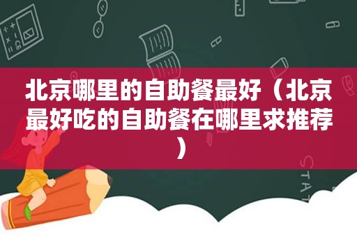 北京哪里的自助餐最好（北京最好吃的自助餐在哪里求推荐）