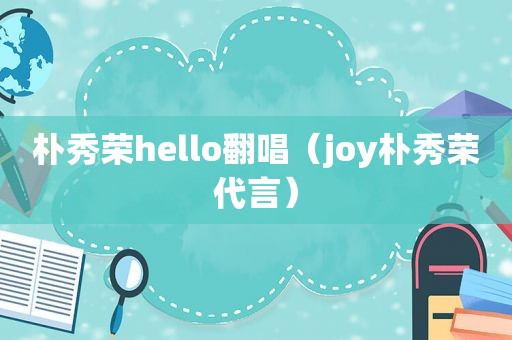 朴秀荣hello翻唱（joy朴秀荣代言）