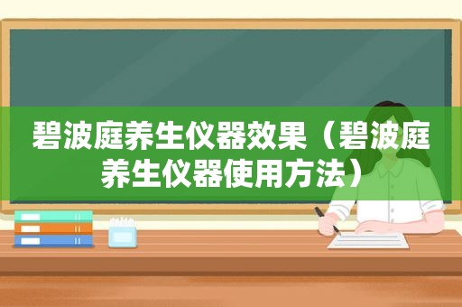 碧波庭养生仪器效果（碧波庭养生仪器使用方法）