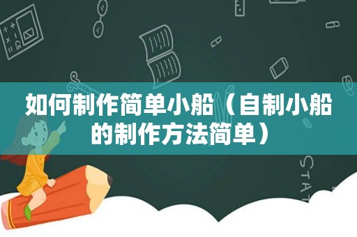 如何制作简单小船（自制小船的制作方法简单）