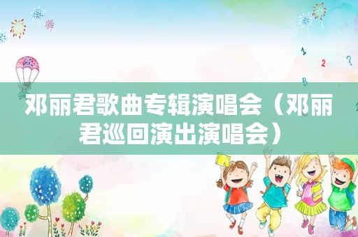 邓丽君歌曲专辑演唱会（邓丽君巡回演出演唱会）