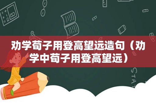 劝学荀子用登高望远造句（劝学中荀子用登高望远）