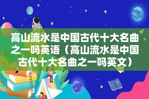 高山流水是中国古代十大名曲之一吗英语（高山流水是中国古代十大名曲之一吗英文）