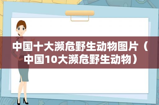 中国十大濒危野生动物图片（中国10大濒危野生动物）