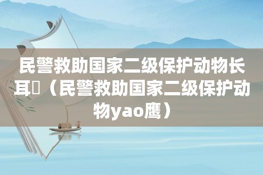 民警救助国家二级保护动物长耳鸮（民警救助国家二级保护动物yao鹰）