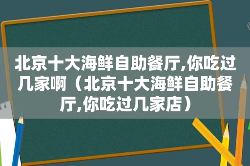 北京十大海鲜自助餐厅,你吃过几家啊（北京十大海鲜自助餐厅,你吃过几家店）