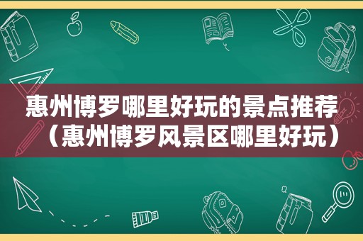 惠州博罗哪里好玩的景点推荐（惠州博罗风景区哪里好玩）