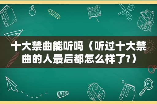 十大禁曲能听吗（听过十大禁曲的人最后都怎么样了?）