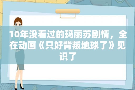 10年没看过的玛丽苏剧情，全在动画《只好背叛地球了》见识了