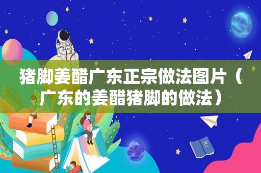 猪脚姜醋广东正宗做法图片（广东的姜醋猪脚的做法）