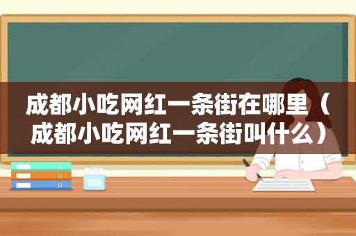 成都小吃网红一条街在哪里（成都小吃网红一条街叫什么）