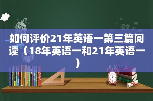 如何评价21年英语一第三篇阅读（18年英语一和21年英语一）