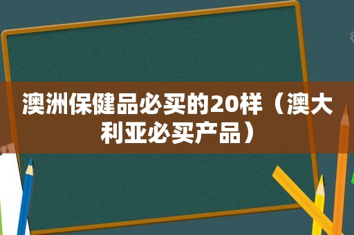 澳洲保健品必买的20样（澳大利亚必买产品）