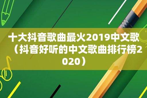 十大抖音歌曲最火2019中文歌（抖音好听的中文歌曲排行榜2020）