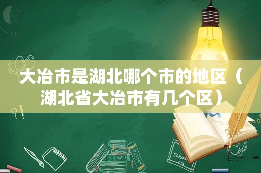 大冶市是湖北哪个市的地区（湖北省大冶市有几个区）