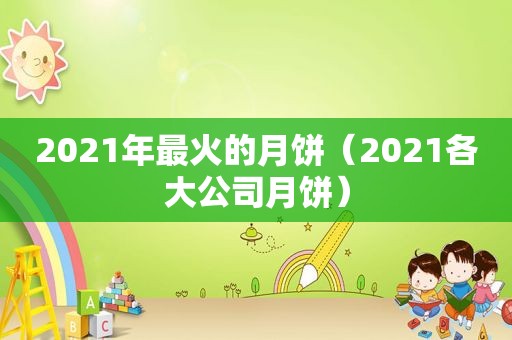 2021年最火的月饼（2021各大公司月饼）